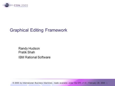 © 2005 by International Business Machines; made available under the EPL v1.0 | February 28, 2005 | Graphical Editing Framework Randy Hudson Pratik Shah.