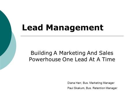 Building A Marketing And Sales Powerhouse One Lead At A Time Lead Management Diana Harr, Bus. Marketing Manager Paul Skakum, Bus. Retention Manager.