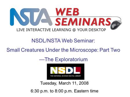 LIVE INTERACTIVE YOUR DESKTOP Tuesday, March 11, 2008 6:30 p.m. to 8:00 p.m. Eastern time NSDL/NSTA Web Seminar: Small Creatures Under the Microscope: