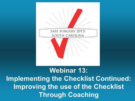 Webinar 13: Implementing the Checklist Continued: Improving the use of the Checklist Through Coaching.