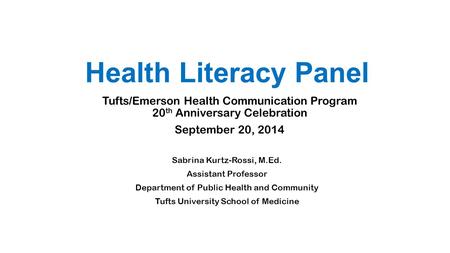 Health Literacy Panel Tufts/Emerson Health Communication Program 20 th Anniversary Celebration September 20, 2014 Sabrina Kurtz-Rossi, M.Ed. Assistant.