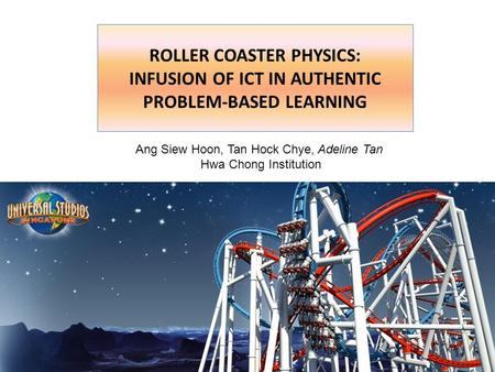 Roller coaster physics: infusion of ict in authentic problem-based learning Ang Siew Hoon, Tan Hock Chye, Adeline Tan Hwa Chong Institution.