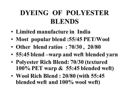 DYEING OF POLYESTER BLENDS Limited manufacture in India Most popular blend :55/45 PET/Wool Other blend ratios : 70/30, 20/80 55:45 blend –warp and weft.