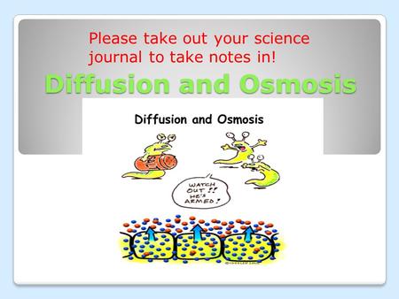 Diffusion and Osmosis Please take out your science journal to take notes in!