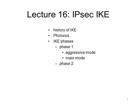 1 Lecture 16: IPsec IKE history of IKE Photurus IKE phases –phase 1 aggressive mode main mode –phase 2.