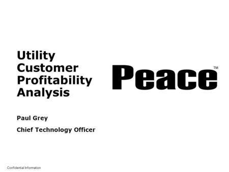 © 2003 Peace Software Inc. All Rights Reserved Confidential Information Utility Customer Profitability Analysis Paul Grey Chief Technology Officer.