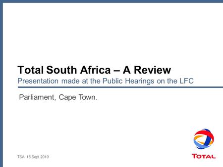 TSA 15 Sept 2010 Total South Africa – A Review Presentation made at the Public Hearings on the LFC Parliament, Cape Town.