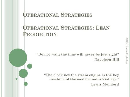 O PERATIONAL S TRATEGIES O PERATIONAL S TRATEGIES : L EAN P RODUCTION “Do not wait; the time will never be just right” Napoleon Hill “The clock not the.