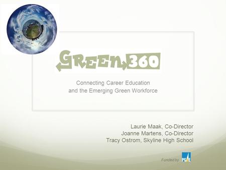 Connecting Career Education and the Emerging Green Workforce Laurie Maak, Co-Director Joanne Martens, Co-Director Tracy Ostrom, Skyline High School Funded.