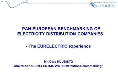 PAN-EUROPEAN BENCHMARKING OF ELECTRICITY DISTRIBUTION COMPANIES - The EURELECTRIC experience Mr. Otso KUUSISTO Chairman of EURELECTRIC WG “Distribution.