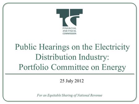 Public Hearings on the Electricity Distribution Industry: Portfolio Committee on Energy For an Equitable Sharing of National Revenue 25 July 2012.