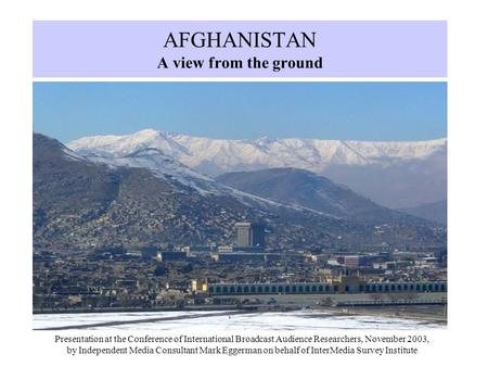 AFGHANISTAN A view from the ground Presentation at the Conference of International Broadcast Audience Researchers, November 2003, by Independent Media.