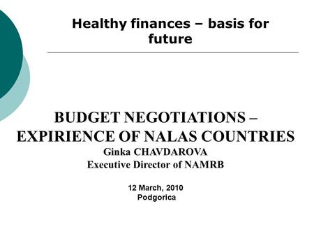 Healthy finances – basis for future BUDGET NEGOTIATIONS – EXPIRIENCE OF NALAS COUNTRIES Ginka CHAVDAROVA Executive Director of NAMRB 12 March, 2010 Podgorica.