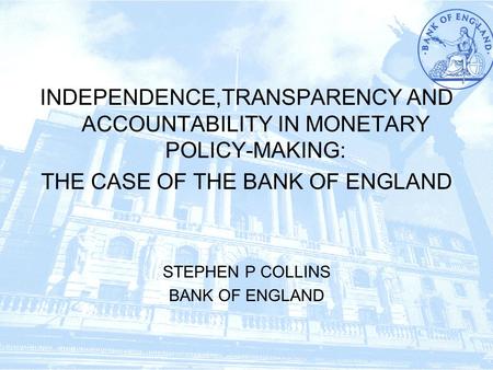 INDEPENDENCE,TRANSPARENCY AND ACCOUNTABILITY IN MONETARY POLICY-MAKING: THE CASE OF THE BANK OF ENGLAND STEPHEN P COLLINS BANK OF ENGLAND.