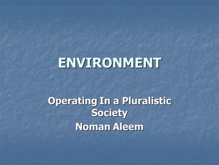 ENVIRONMENT Operating In a Pluralistic Society Noman Aleem.