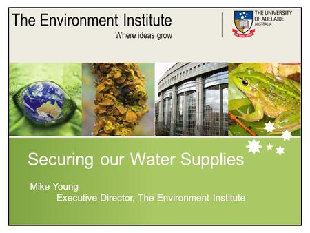 The Environment Institute Where ideas grow Securing our Water Supplies Mike Young Executive Director, The Environment Institute.