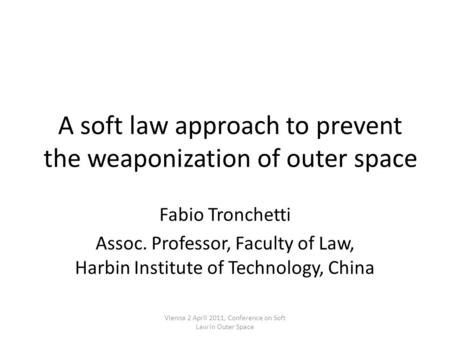 A soft law approach to prevent the weaponization of outer space Fabio Tronchetti Assoc. Professor, Faculty of Law, Harbin Institute of Technology, China.