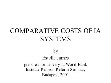 COMPARATIVE COSTS OF IA SYSTEMS by Estelle James prepared for delivery at World Bank Institute Pension Reform Seminar, Budapest, 2001.