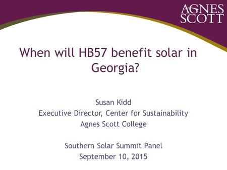 When will HB57 benefit solar in Georgia? Susan Kidd Executive Director, Center for Sustainability Agnes Scott College Southern Solar Summit Panel September.