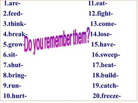 1.are- 11.eat- 2.feed- 12.fight- 3.think- 13.come- 4.break- 14.lose- 5.grow- 15.have- 6.sit- 16.sweep- 7.shut- 17.beat- 8.bring- 18.build- 9.run- 19.catch-