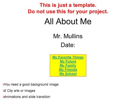 All About Me Mr. Mullins Date:  You need a good background image  2 Clip arts or images  Animations and slide transition This is just a template. Do.