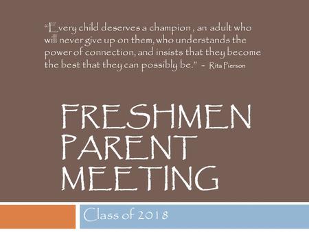 FRESHMEN PARENT MEETING Class of 2018 “Every child deserves a champion, an adult who will never give up on them, who understands the power of connection,