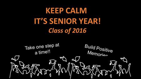 Build Positive Memories KEEP CALM IT’S SENIOR YEAR! Class of 2016 Take one step at a time!!