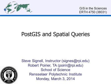 PostGIS and Spatial Queries Steve Signell, Instructor Robert Poirier, TA School of Science Rensselaer Polytechnic Institute.