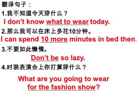 翻译句子： 1. 我不知道今天穿什么？ 2. 那么我可以在床上多花 10 分钟。 3. 不要如此懒惰。 4. 时装表演会上你打算穿什么？ I don’t know what to wear today. I can spend 10 more minutes in bed then. Don’t be.