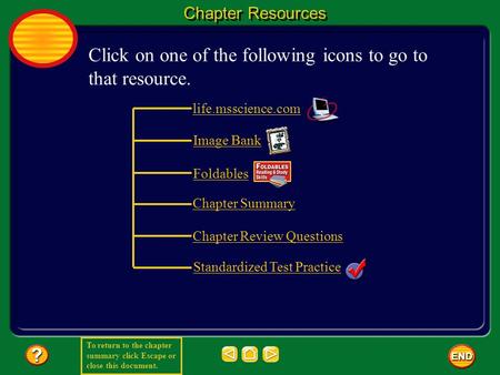 To return to the chapter summary click Escape or close this document. Chapter Resources Click on one of the following icons to go to that resource. life.msscience.com.