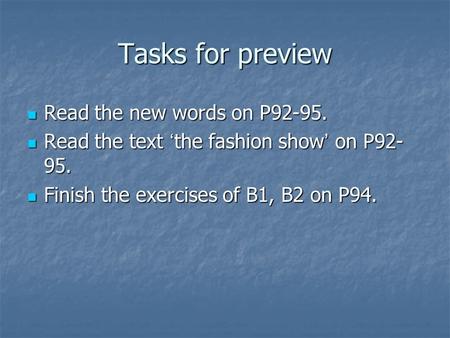 Tasks for preview Read the new words on P92-95. Read the new words on P92-95. Read the text ‘ the fashion show ’ on P92- 95. Read the text ‘ the fashion.