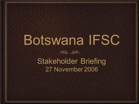 Botswana IFSC Stakeholder Briefing 27 November 2006.