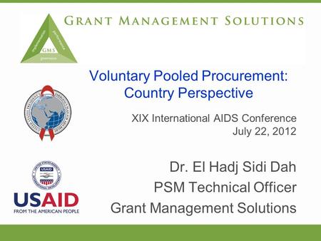 XIX International AIDS Conference July 22, 2012 Dr. El Hadj Sidi Dah PSM Technical Officer Grant Management Solutions Voluntary Pooled Procurement: Country.