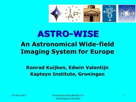 10 June 2002Towards an International VO - Garching bei Munchen 1 ASTRO-WISE An Astronomical Wide-field Imaging System for Europe Konrad Kuijken, Edwin.