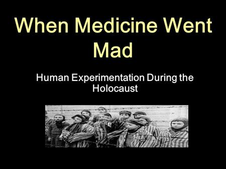 When Medicine Went Mad Human Experimentation During the Holocaust.