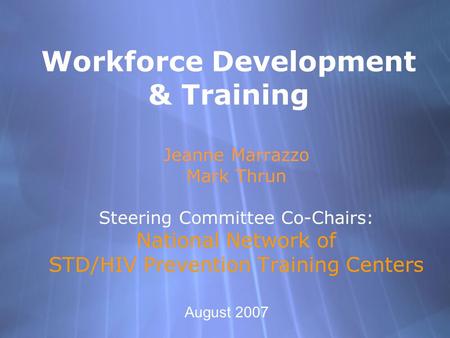 Workforce Development & Training Jeanne Marrazzo Mark Thrun Steering Committee Co-Chairs: National Network of STD/HIV Prevention Training Centers Jeanne.