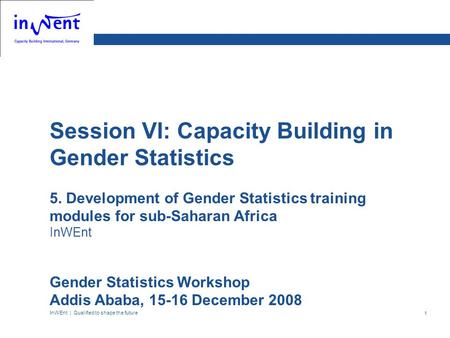 InWEnt | Qualified to shape the future 1 Session VI: Capacity Building in Gender Statistics 5. Development of Gender Statistics training modules for sub-Saharan.