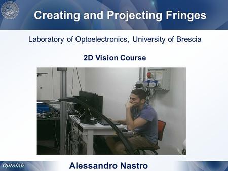 Alessandro Nastro Laboratory of Optoelectronics, University of Brescia 2D Vision Course Creating and Projecting Fringes.