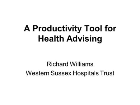 A Productivity Tool for Health Advising Richard Williams Western Sussex Hospitals Trust.