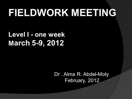 1 Dr. Alma R. Abdel-Moty February, 2012 February, 2012 FIELDWORK MEETING Level I - one week M arch 5-9, 2012.