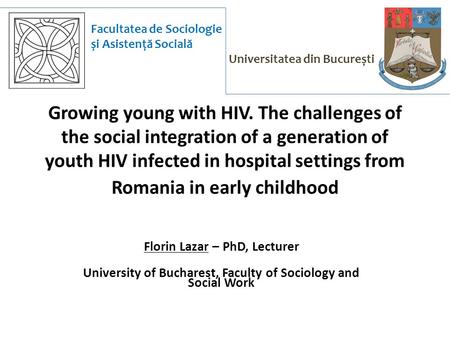 Facultatea de Sociologie și Asistență Socială Universitatea din București Growing young with HIV. The challenges of the social integration of a generation.