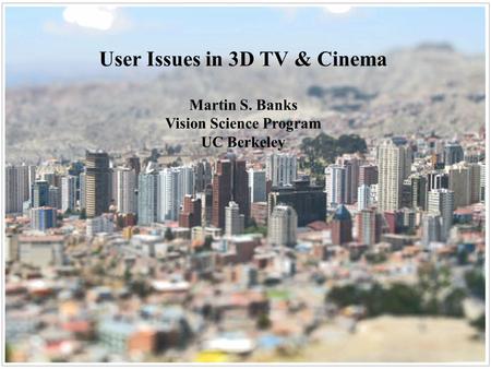 User Issues in 3D TV & Cinema Martin S. Banks Vision Science Program UC Berkeley.