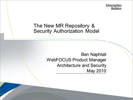 The New MR Repository & Security Authorization Model Ben Naphtali WebFOCUS Product Manager Architecture and Security May 2010 Copyright 2009, Information.