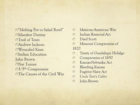 “Melting Pot vs Salad Bowl” Manifest Destiny Trail of Tears Andrew Jackson Wounded Knee Indian Education John Brown Nat Turner 3/5 th Compromise The Causes.