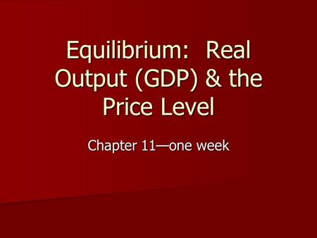 Equilibrium: Real Output (GDP) & the Price Level Chapter 11—one week.