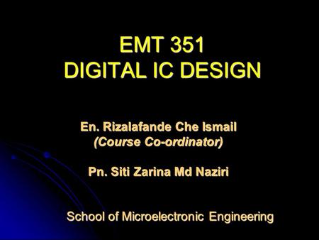 EMT 351 DIGITAL IC DESIGN En. Rizalafande Che Ismail (Course Co-ordinator) Pn. Siti Zarina Md Naziri School of Microelectronic Engineering School of Microelectronic.