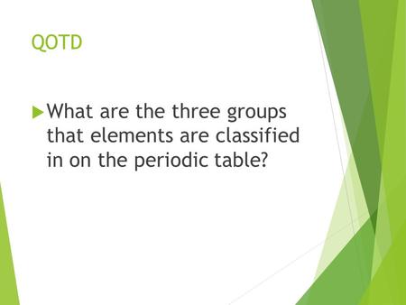 QOTD  What are the three groups that elements are classified in on the periodic table?