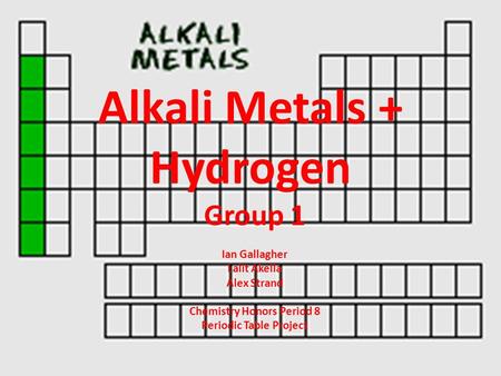 Alkali Metals + Hydrogen Group 1 Ian Gallagher Lalit Akella Alex Strand Chemistry Honors Period 8 Periodic Table Project.