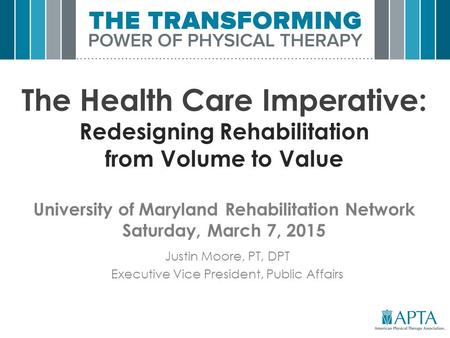 The Health Care Imperative: Redesigning Rehabilitation from Volume to Value University of Maryland Rehabilitation Network Saturday, March 7, 2015 Justin.