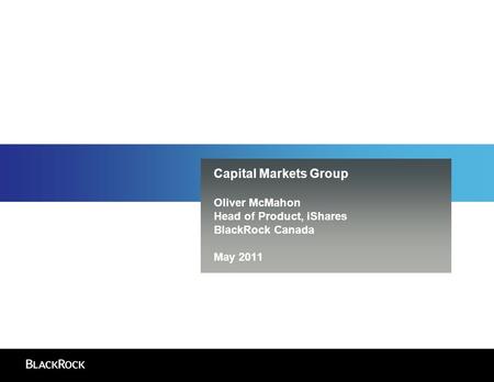 Capital Markets Group Oliver McMahon Head of Product, iShares BlackRock Canada May 2011.